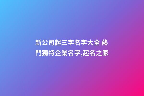 新公司起三字名字大全 熱門獨特企業名字,起名之家